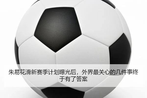 朱易花滑新赛季计划曝光后，外界最关心的几件事终于有了答案