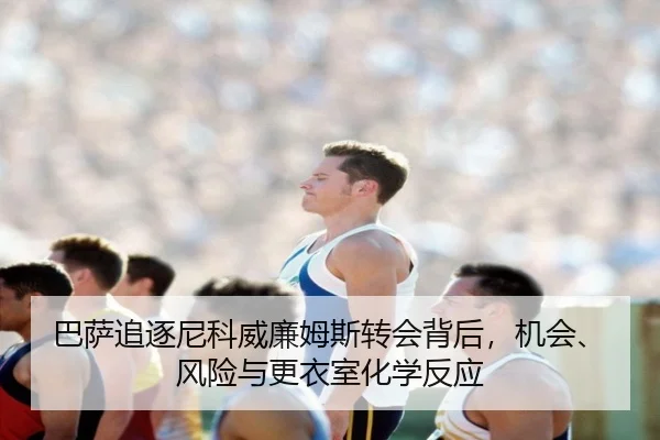 巴萨追逐尼科威廉姆斯转会背后，机会、风险与更衣室化学反应